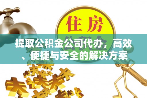 河池提取公积金公司代办，高效、便捷与安全的解决方案