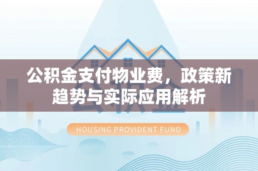 河池公积金支付物业费，政策新趋势与实际应用解析