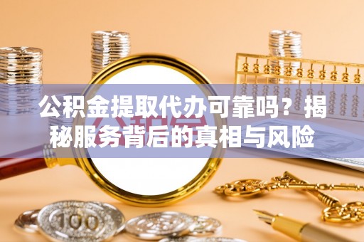 河池公积金提取代办可靠吗？揭秘服务背后的真相与风险
