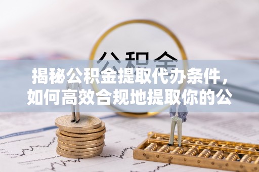 河池揭秘公积金提取代办条件，如何高效合规地提取你的公积金