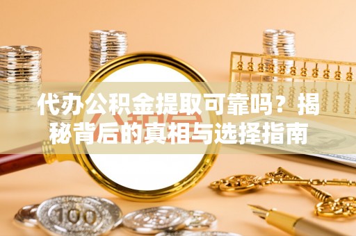 河池代办公积金提取可靠吗？揭秘背后的真相与选择指南