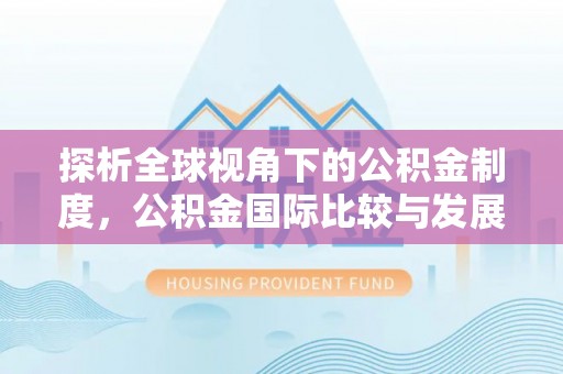河池探析全球视角下的公积金制度，公积金国际比较与发展趋势