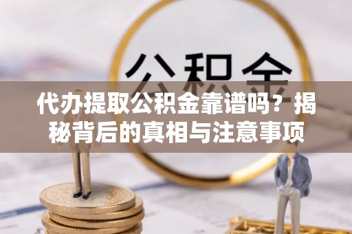 河池代办提取公积金靠谱吗？揭秘背后的真相与注意事项