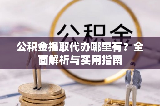 河池公积金提取代办哪里有？全面解析与实用指南