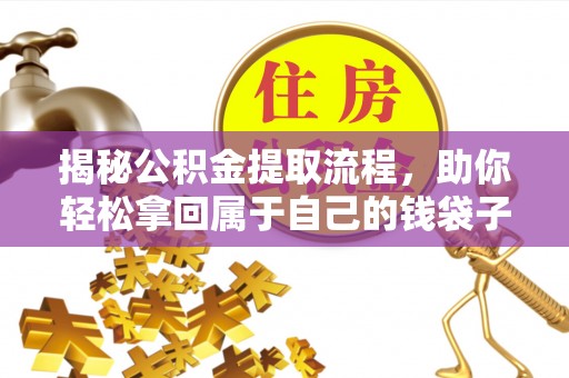 河池揭秘公积金提取流程，助你轻松拿回属于自己的钱袋子
