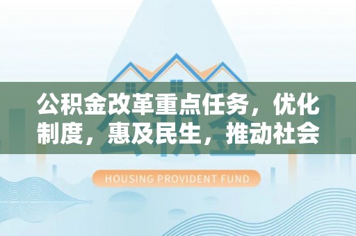 河池公积金改革重点任务，优化制度，惠及民生，推动社会公平发展