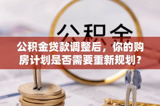 河池公积金贷款调整后，你的购房计划是否需要重新规划？