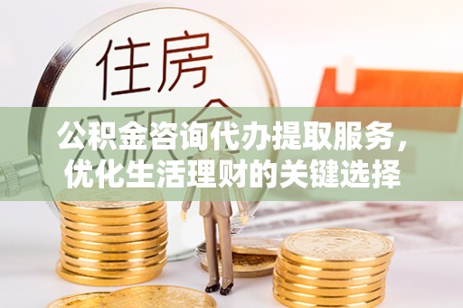 河池公积金咨询代办提取服务，优化生活理财的关键选择