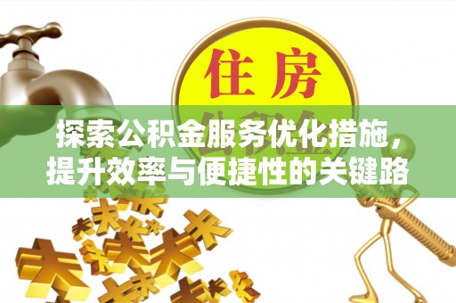 河池探索公积金服务优化措施，提升效率与便捷性的关键路径