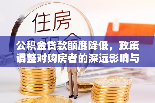 河池公积金贷款额度降低，政策调整对购房者的深远影响与应对策略