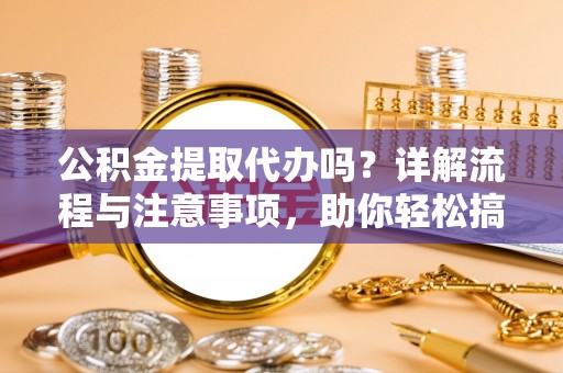 河池公积金提取代办吗？详解流程与注意事项，助你轻松搞定！