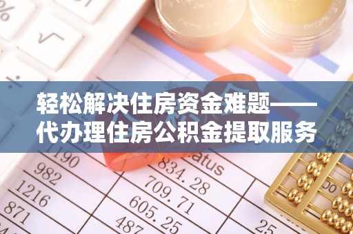河池轻松解决住房资金难题——代办理住房公积金提取服务详解