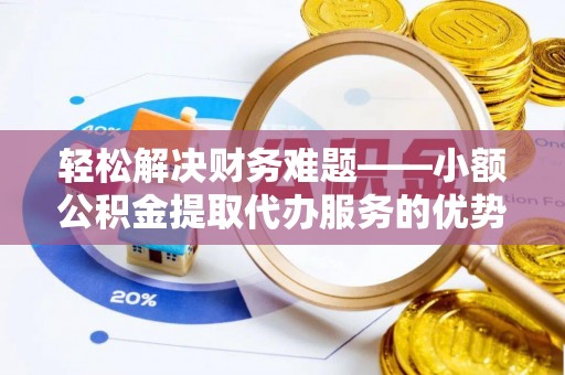 河池轻松解决财务难题——小额公积金提取代办服务的优势与选择指南