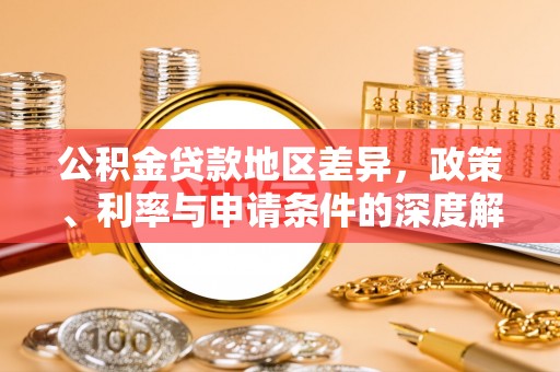 河池公积金贷款地区差异，政策、利率与申请条件的深度解析