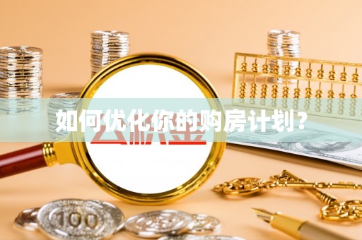 河池如何优化你的购房计划？