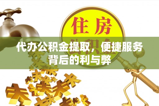 河池代办公积金提取，便捷服务背后的利与弊