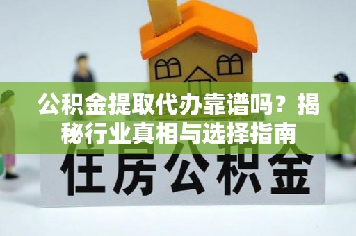 河池公积金提取代办靠谱吗？揭秘行业真相与选择指南