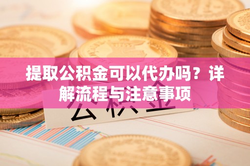 河池提取公积金可以代办吗？详解流程与注意事项