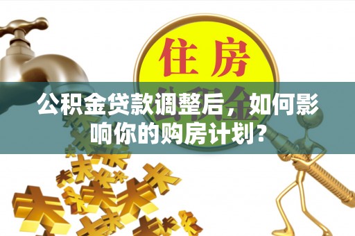 河池公积金贷款调整后，如何影响你的购房计划？