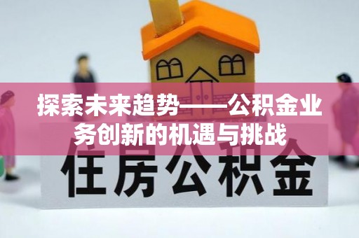 河池探索未来趋势——公积金业务创新的机遇与挑战