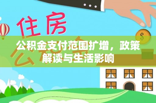 河池公积金支付范围扩增，政策解读与生活影响