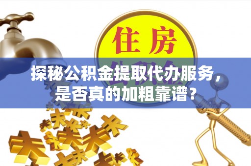 河池探秘公积金提取代办服务，是否真的加粗靠谱？
