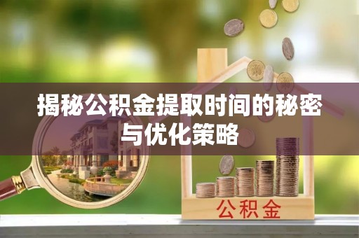 河池揭秘公积金提取时间的秘密与优化策略