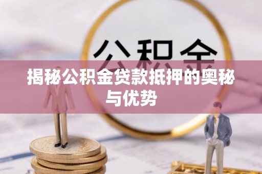 河池揭秘公积金贷款抵押的奥秘与优势