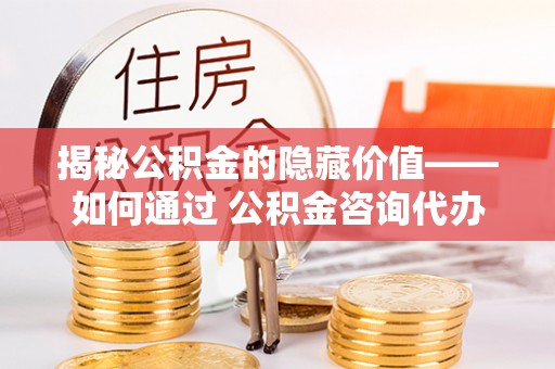 河池揭秘公积金的隐藏价值——如何通过 公积金咨询代办提取 优化财富管理