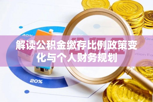 河池解读公积金缴存比例政策变化与个人财务规划