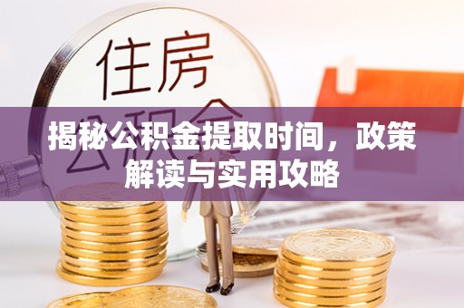 河池揭秘公积金提取时间，政策解读与实用攻略