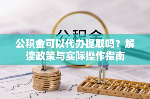 河池公积金可以代办提取吗？解读政策与实际操作指南