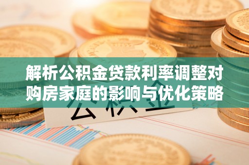 河池解析公积金贷款利率调整对购房家庭的影响与优化策略