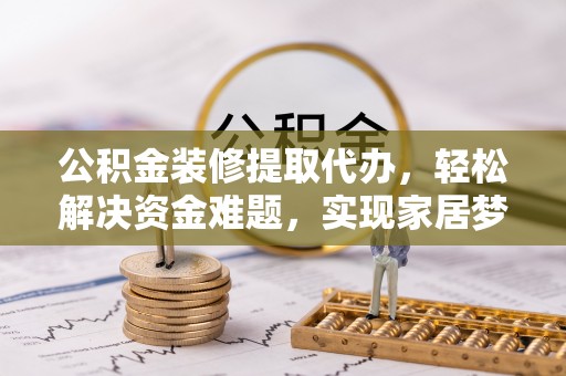 河池公积金装修提取代办，轻松解决资金难题，实现家居梦想