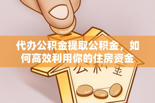 河池代办公积金提取公积金，如何高效利用你的住房资金