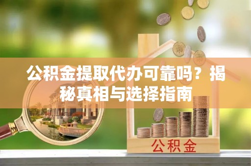 河池公积金提取代办可靠吗？揭秘真相与选择指南