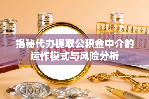 河池揭秘代办提取公积金中介的运作模式与风险分析