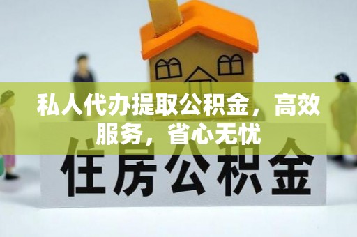 河池私人代办提取公积金，高效服务，省心无忧