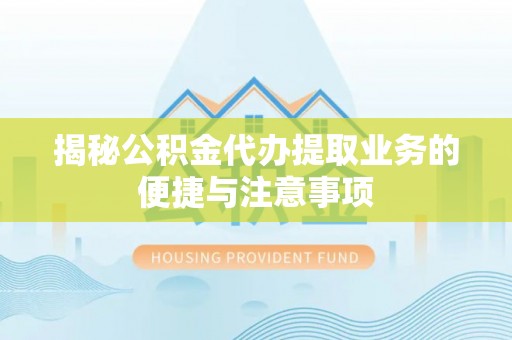 河池揭秘公积金代办提取业务的便捷与注意事项