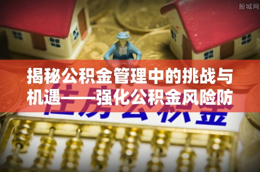 河池揭秘公积金管理中的挑战与机遇——强化公积金风险防控的多维策略