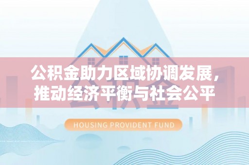 河池公积金助力区域协调发展，推动经济平衡与社会公平