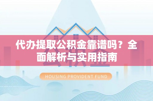 河池代办提取公积金靠谱吗？全面解析与实用指南