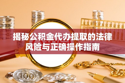 河池揭秘公积金代办提取的法律风险与正确操作指南