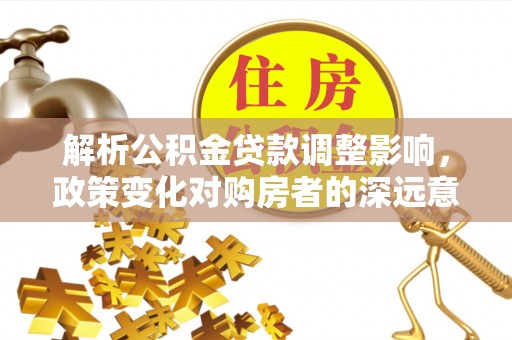 河池解析公积金贷款调整影响，政策变化对购房者的深远意义