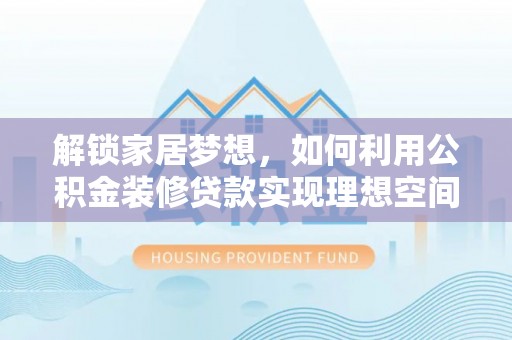 河池解锁家居梦想，如何利用公积金装修贷款实现理想空间