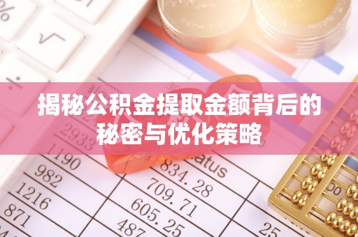 河池揭秘公积金提取金额背后的秘密与优化策略