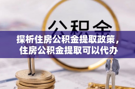河池探析住房公积金提取政策， 住房公积金提取可以代办吗 ？详解与流程