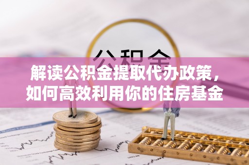 河池解读公积金提取代办政策，如何高效利用你的住房基金