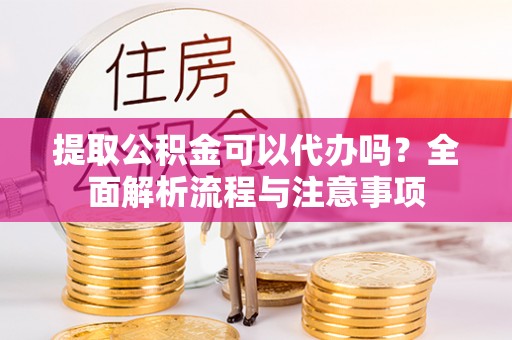 河池提取公积金可以代办吗？全面解析流程与注意事项