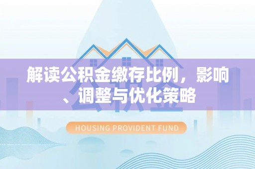 河池解读公积金缴存比例，影响、调整与优化策略